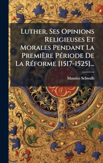 Luther, Ses Opinions Religieuses Et Morales Pendant La Première PÃ(c)riode De La RÃ(c)forme [1517-1525]...