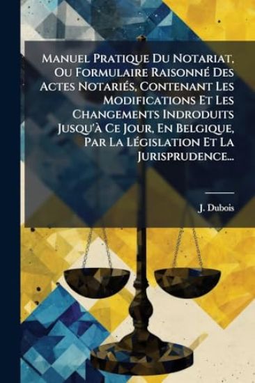 Manuel Pratique Du Notariat, Ou Formulaire RaisonnÃ(c) Des Actes NotariÃ(c)s, Contenant Les Modifications Et Les Changements Indroduits Jusqu'Ã Ce Jour, En Belgique, Par La LÃ(c)gislation Et La Jurisprudence...