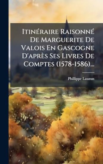 ItinÃ(c)raire RaisonnÃ(c) De Marguerite De Valois En Gascogne D'après Ses Livres De Comptes (1578-1586)...