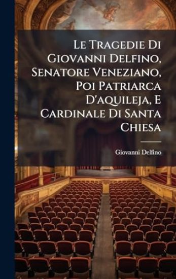 Le Tragedie Di Giovanni Delfino, Senatore Veneziano, Poi Patriarca D'aquileja, E Cardinale Di Santa Chiesa