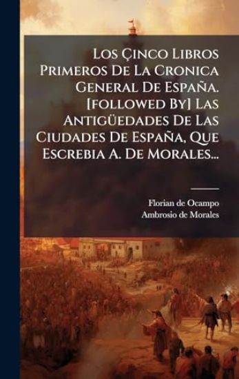 Los Ã?inco Libros Primeros De La Cronica General De España. [followed By] Las AntigÃ1/4edades De Las Ciudades De España, Que Escrebia A. De Morales...