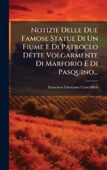 Notizie Delle Due Famose Statue Di Un Fiume E Di Patroclo Dette Volgarmente Di Marforio E Di Pasquino...