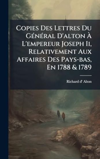 Copies Des Lettres Du GÃ(c)nÃ(c)ral D'alton Ã? L'empereur Joseph Ii, Relativement Aux Affaires Des Pays-bas, En 1788 & 1789
