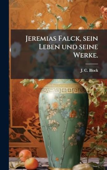 Jeremias Falck, sein Leben und seine Werke.