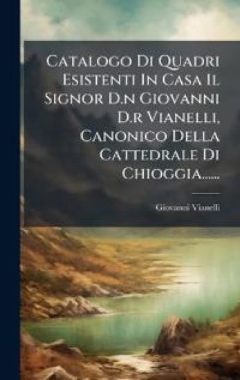 Catalogo Di Quadri Esistenti In Casa Il Signor D.n Giovanni D.r Vianelli, Canonico Della Cattedrale Di Chioggia......