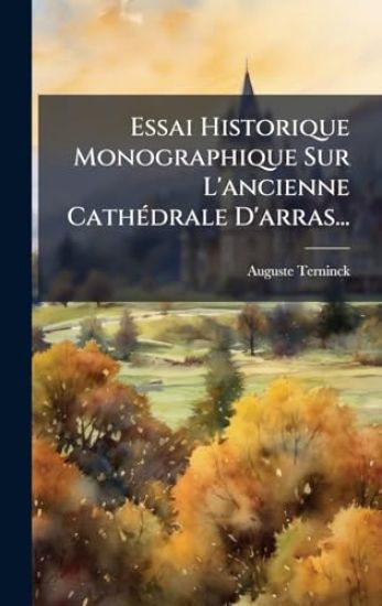 Essai Historique Monographique Sur L'ancienne CathÃ(c)drale D'arras...