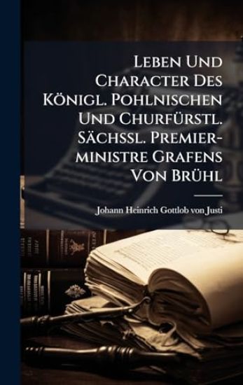 Leben Und Character Des Königl. Pohlnischen Und ChurfÃ1/4rstl. SächÃ?l. Premier-ministre Grafens Von BrÃ1/4hl