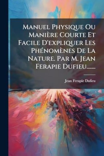 Manuel Physique Ou Manière Courte Et Facile D'expliquer Les PhÃ(c)nomènes De La Nature. Par M. Jean Ferapie Dufieu.......
