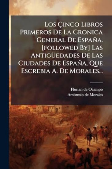 Los Ã?inco Libros Primeros De La Cronica General De España. [followed By] Las AntigÃ1/4edades De Las Ciudades De España, Que Escrebia A. De Morales...