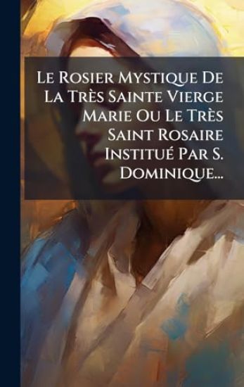 Le Rosier Mystique De La Très Sainte Vierge Marie Ou Le Très Saint Rosaire InstituÃ(c) Par S. Dominique...