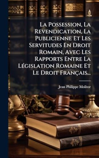 La Possession, La Revendication, La Publicienne Et Les Servitudes En Droit Romain, Avec Les Rapports Entre La LÃ(c)gislation Romaine Et Le Droit Français...
