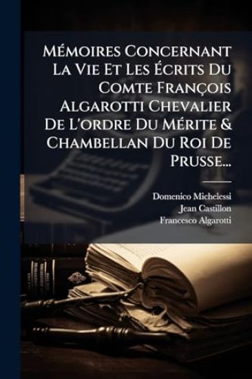 MÃ(c)moires Concernant La Vie Et Les Ãcrits Du Comte François Algarotti Chevalier De L'ordre Du MÃ(c)rite & Chambellan Du Roi De Prusse...