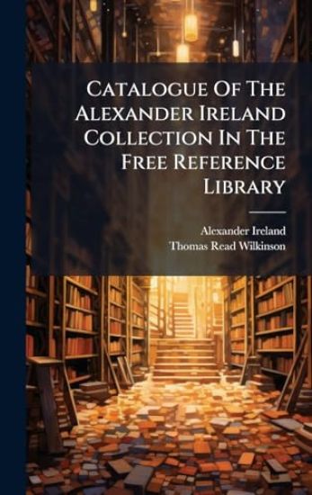 Catalogue Of The Alexander Ireland Collection In The Free Reference Library