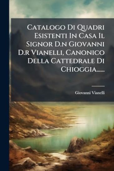 Catalogo Di Quadri Esistenti In Casa Il Signor D.n Giovanni D.r Vianelli, Canonico Della Cattedrale Di Chioggia......