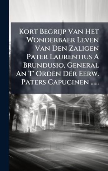 Kort Begrijp Van Het Wonderbaer Leven Van Den Zaligen Pater Laurentius A Brundusio, General An T' Orden Der Eerw. Paters Capucinen ......