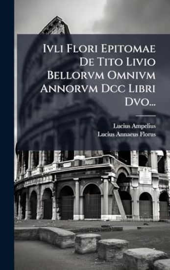 Ivli Flori Epitomae De Tito Livio Bellorvm Omnivm Annorvm Dcc Libri Dvo...