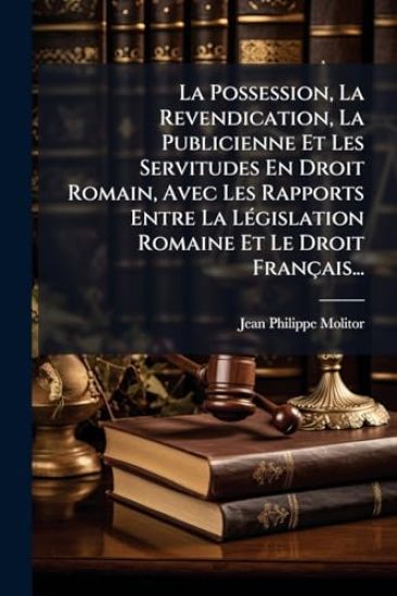 La Possession, La Revendication, La Publicienne Et Les Servitudes En Droit Romain, Avec Les Rapports Entre La LÃ(c)gislation Romaine Et Le Droit Français...