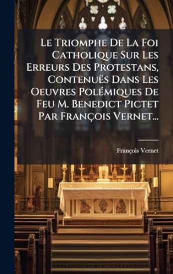 Le Triomphe De La Foi Catholique Sur Les Erreurs Des Protestans, Contenuës Dans Les Oeuvres PolÃ(c)miques De Feu M. Benedict Pictet Par François Verne