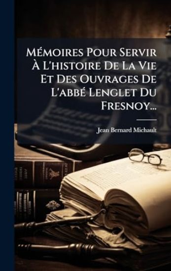 MÃ(c)moires Pour Servir Ã? L'histoire De La Vie Et Des Ouvrages De L'abbÃ(c) Lenglet Du Fresnoy...