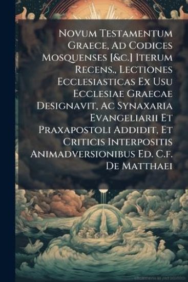 Novum Testamentum Graece, Ad Codices Mosquenses [&c.] Iterum Recens., Lectiones Ecclesiasticas Ex Usu Ecclesiae Graecae Designavit, Ac Synaxaria Evangeliarii Et Praxapostoli Addidit, Et Criticis Interpositis Animadversionibus Ed. C.f. De Matthaei