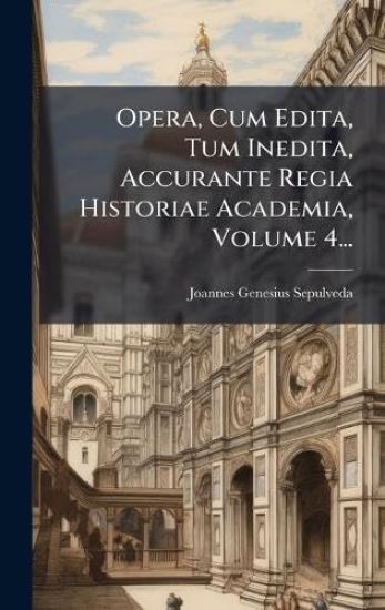 Opera, Cum Edita, Tum Inedita, Accurante Regia Historiae Academia, Volume 4...
