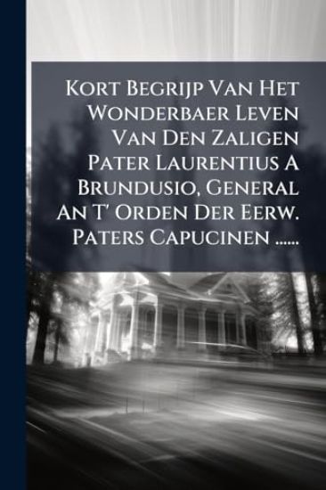 Kort Begrijp Van Het Wonderbaer Leven Van Den Zaligen Pater Laurentius A Brundusio, General An T' Orden Der Eerw. Paters Capucinen ......