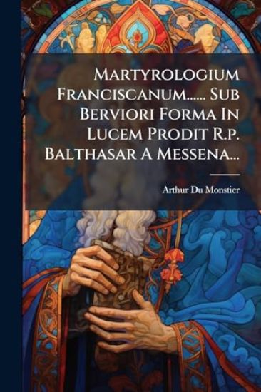 Martyrologium Franciscanum...... Sub Berviori Forma In Lucem Prodit R.p. Balthasar A Messena...