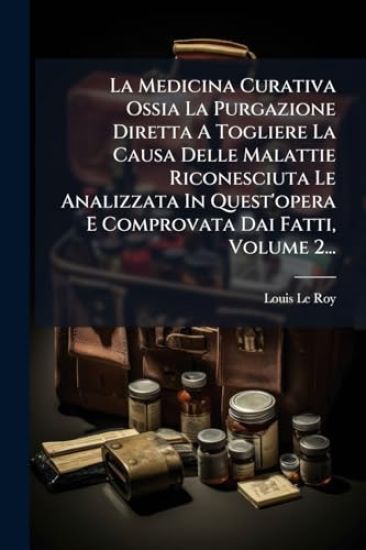 La Medicina Curativa Ossia La Purgazione Diretta A Togliere La Causa Delle Malattie Riconesciuta Le Analizzata In Quest'opera E Comprovata Dai Fatti, Volume 2...