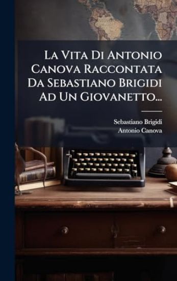 La Vita Di Antonio Canova Raccontata Da Sebastiano Brigidi Ad Un Giovanetto...