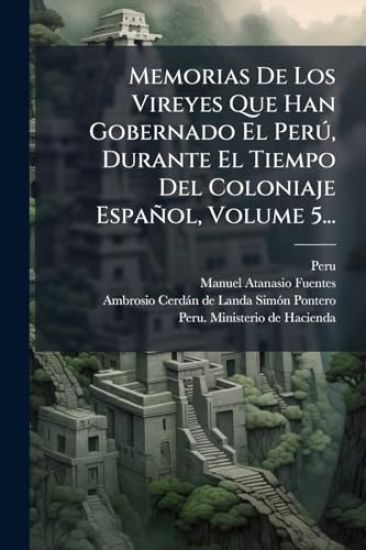 Memorias De Los Vireyes Que Han Gobernado El PerÃ°, Durante El Tiempo Del Coloniaje Español, Volume 5...