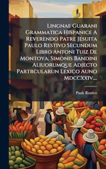 Lingnae Guarani Grammatica Hispanice A Reverendo Patre Jesuita Paulo Restivo Secundum Libro Antoni Tuiz De Montoya, Simonis Bandini Aliuorumque Adjecto Partrcularun Lexico Auno Mdccxxiv....