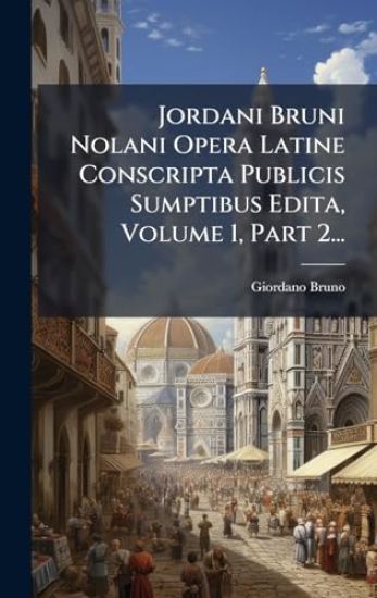 Jordani Bruni Nolani Opera Latine Conscripta Publicis Sumptibus Edita, Volume 1, Part 2...