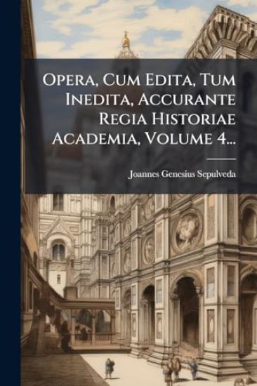 Opera, Cum Edita, Tum Inedita, Accurante Regia Historiae Academia, Volume 4...
