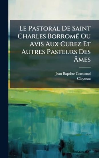 Le Pastoral De Saint Charles BorromÃ(c) Ou Avis Aux Curez Et Autres Pasteurs Des Ã?mes