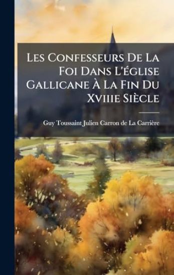 Les Confesseurs De La Foi Dans L'Ã(c)glise Gallicane Ã? La Fin Du Xviiie Siècle