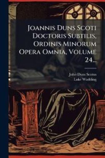 Joannis Duns Scoti Doctoris Subtilis, Ordinis Minorum Opera Omnia, Volume 24...