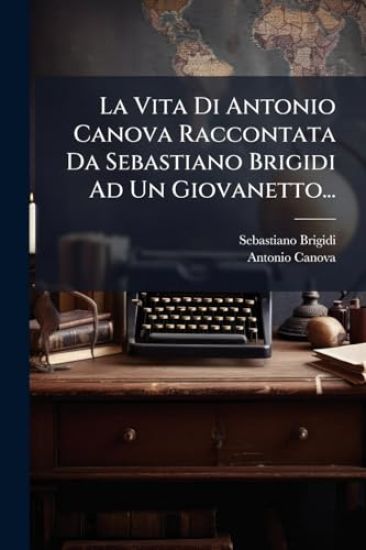 La Vita Di Antonio Canova Raccontata Da Sebastiano Brigidi Ad Un Giovanetto...