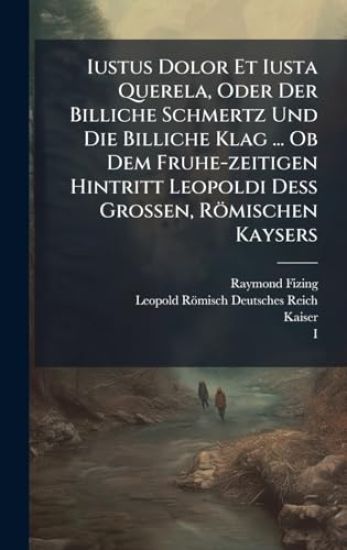 Iustus Dolor Et Iusta Querela, Oder Der Billiche Schmertz Und Die Billiche Klag ... Ob Dem Fruhe-zeitigen Hintritt Leopoldi DeÃ? Grossen, Römischen Kaysers