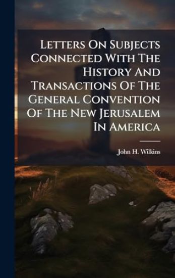 Letters On Subjects Connected With The History And Transactions Of The General Convention Of The New Jerusalem In America