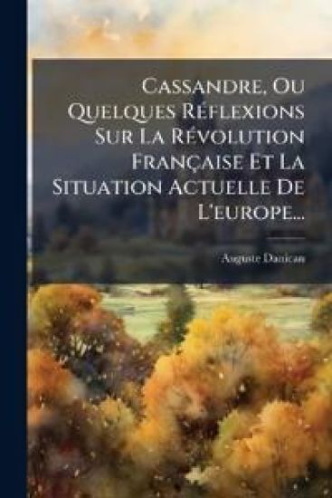 Cassandre, Ou Quelques RÃ(c)flexions Sur La RÃ(c)volution Française Et La Situation Actuelle De L'europe...