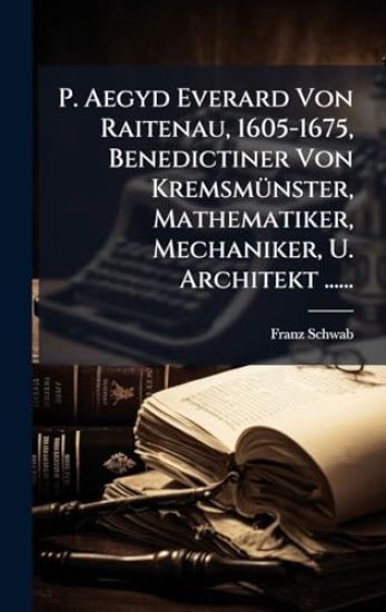 P. Aegyd Everard Von Raitenau, 1605-1675, Benedictiner Von KremsmÃ1/4nster, Mathematiker, Mechaniker, U. Architekt ......