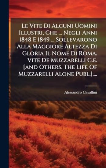 Le Vite Di Alcuni Uomini Illustri, Che ... Negli Anni 1848 E 1849 ... Sollevarono Alla Maggiore Altezza Di Gloria Il Nome Di Roma. Vite De Muzzarelli C.e. [and Others. The Life Of Muzzarelli Alone Publ.]....