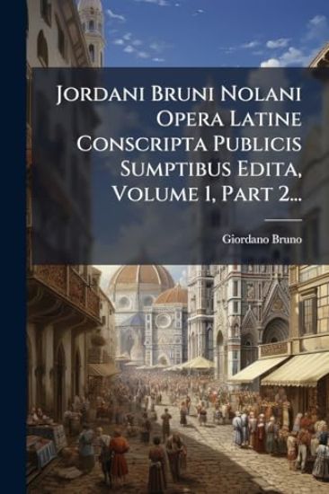 Jordani Bruni Nolani Opera Latine Conscripta Publicis Sumptibus Edita, Volume 1, Part 2...