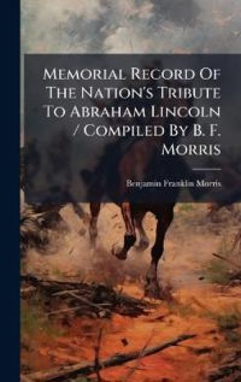 Memorial Record Of The Nation's Tribute To Abraham Lincoln / Compiled By B. F. Morris