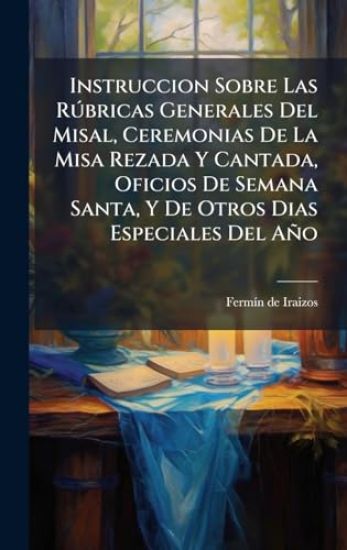 Instruccion Sobre Las RÃ°bricas Generales Del Misal, Ceremonias De La Misa Rezada Y Cantada, Oficios De Semana Santa, Y De Otros Dias Especiales Del Año
