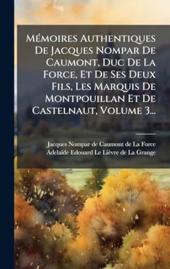 MÃ(c)moires Authentiques De Jacques Nompar De Caumont, Duc De La Force, Et De Ses Deux Fils, Les Marquis De Montpouillan Et De Castelnaut, Volume 3...
