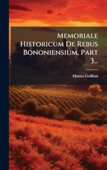 Memoriale Historicum De Rebus Bononiensium, Part 3...