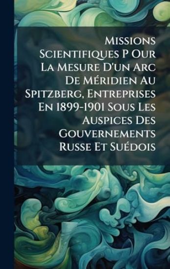 Missions Scientifiques P Our La Mesure D'un Arc De MÃ(c)ridien Au Spitzberg, Entreprises En 1899-1901 Sous Les Auspices Des Gouvernements Russe Et SuÃ(c)dois