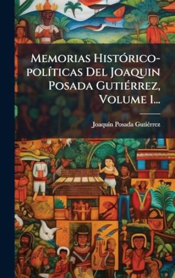 Memorias HistÃ3rico-polÃ-ticas Del Joaquin Posada GutiÃ(c)rrez, Volume 1...