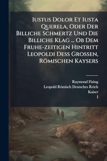 Iustus Dolor Et Iusta Querela, Oder Der Billiche Schmertz Und Die Billiche Klag ... Ob Dem Fruhe-zeitigen Hintritt Leopoldi DeÃ? Grossen, Römischen Kaysers